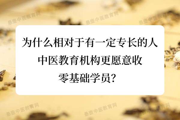 为什么相对于有一定专长的人，中医教育机构更愿意收零基础学员？.jpg