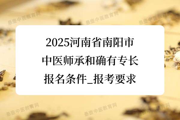 2025河南南阳市中医师承和确有专长报名条件_报考要求.jpg