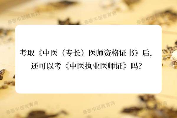 考取《中医（专长）医师资格证书》后，还可以考《中医执业医师证》吗？.jpg