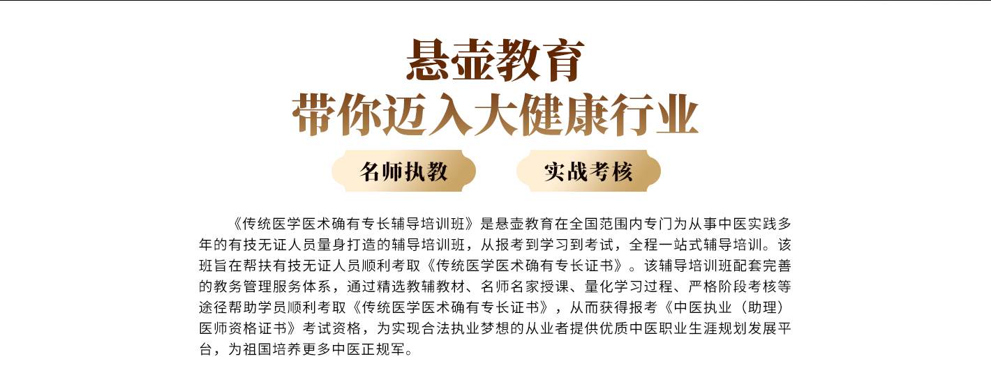 悬壶教育带你迈进大健康行业，《传统医学医术确有专长辅导培训班》是悬壶教育在全国范围内专门为从事中医实践多年的有技无证人员量身打造的辅导培训班，从报考到学习到考试，全程一站式辅导培训。该班旨在帮扶有技无证人员顺利考取《传统医学医术确有专长证书》。