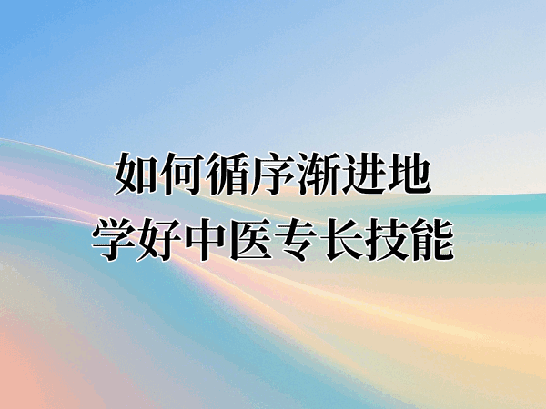 如何循序渐进地学好中医专长技能?