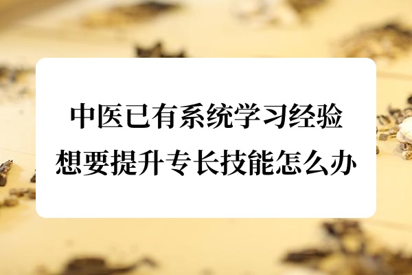中医已有系统学习经验想要提升专长技能怎么办.jpg