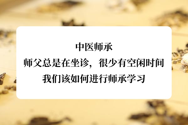 中医师承:师父总是在坐诊,很少有空闲时间,我们该如何进行师承学习