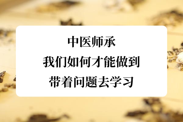 中医师承:我们如何才能做到带着问题去学习