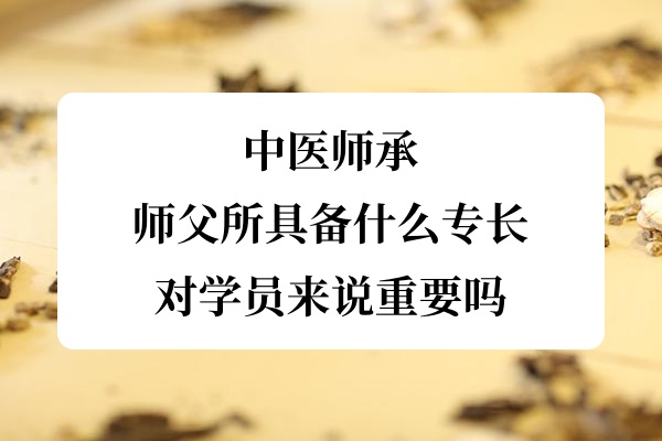 中医师承:师父所具备什么专长对学员来说重要吗