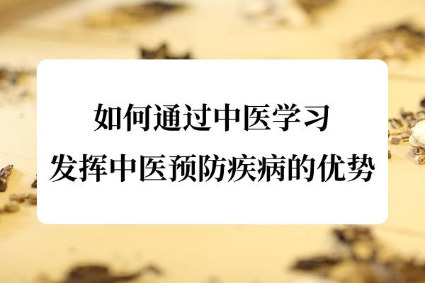如何通过中医学习发挥中医预防疾病的优势？