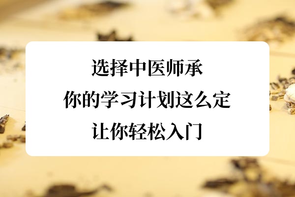选择中医师承,你的学习计划这么定,让你轻松入门