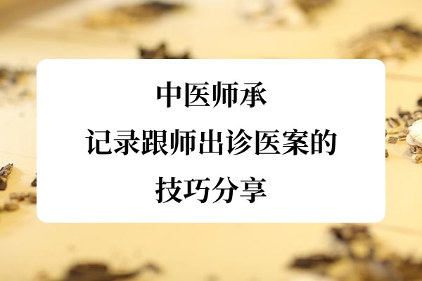 中医师承:记录跟师出诊医案的技巧分享