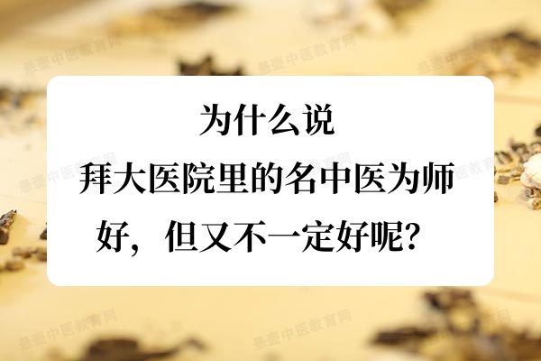 为什么说拜大医院里的名中医为师,好,但又不一定好呢?