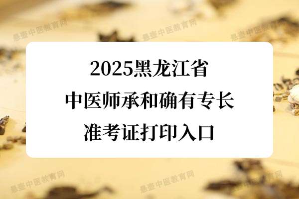 2025黑龙江省中医师承和确有专长准考证打印入口