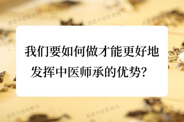 我们要如何做才能更好地发挥中医师承的优势？.jpg