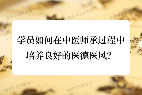 学员如何在中医师承过程中培养良好的医德医风？