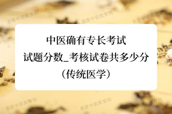 中医确有专长考试试题分数_考核试卷共多少分（传统医学）.jpg