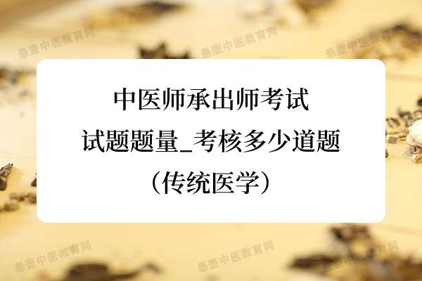 中医师承出师考试试题题量_考核多少道题（传统医学）.jpg