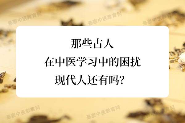 那些古人在中医学习中的困扰,现代人还有吗?
