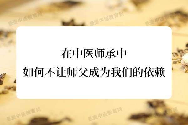 在中医师承中如何不让师父成为我们的依赖.jpg