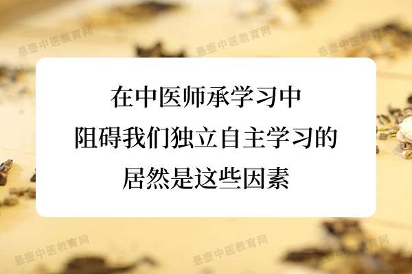 在中医师承学习中，阻碍我们独立自主学习的居然是这些因素.jpg