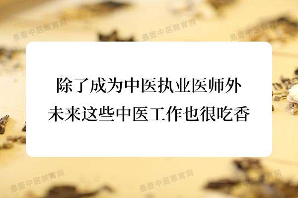 除了成为中医执业医师外,未来这些中医工作也很吃香