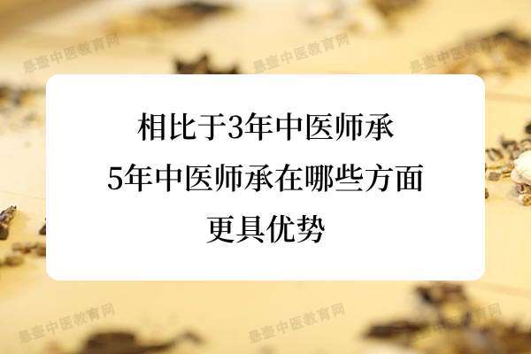 相比于3年中医师承，5年中医师承在哪些方面更具优势.jpg