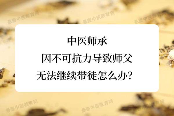 中医师承：因不可抗力导致师父无法继续带徒怎么办？.jpg