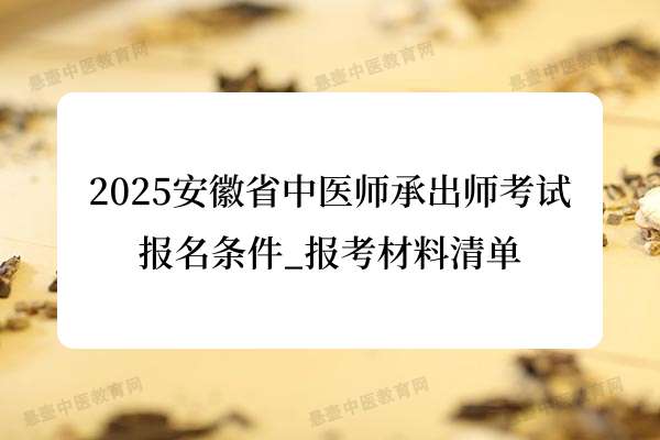 2025安徽省中医师承出师考试报名条件_报考材料清单.jpg