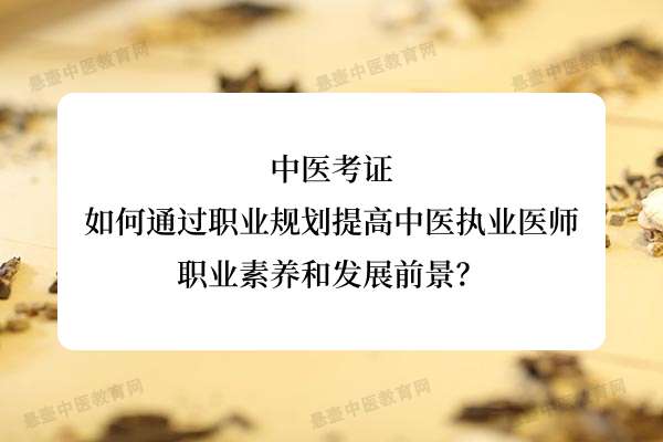 中医考证：如何通过职业规划提高中医执业医师的职业素养和发展前景？.jpg