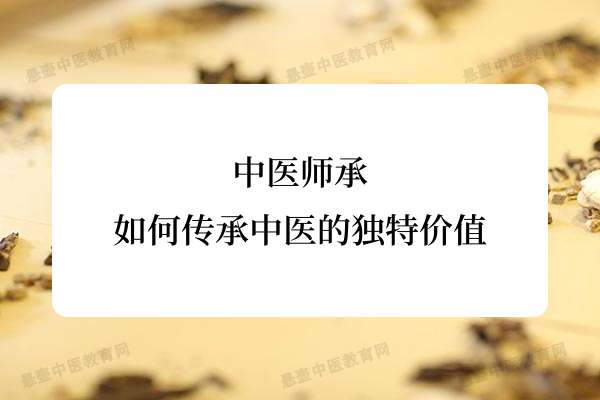 中医师承：如何传承中医的独特价值