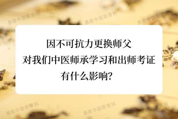 因不可抗力更换师父对我们中医师承学习和出师考证有什么影响？.jpg
