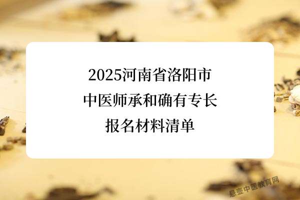 2025河南省洛阳市中医师承和确有专长报名材料清单