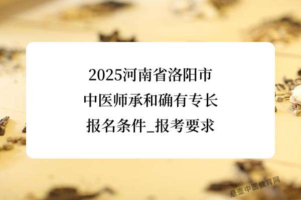 2025河南省洛阳市中医师承和确有专长报名条件_报考要求