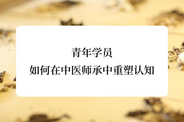 青年学员如何在中医师承中重塑认知.jpg