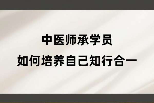 中医师承学员如何培养自己知行合一