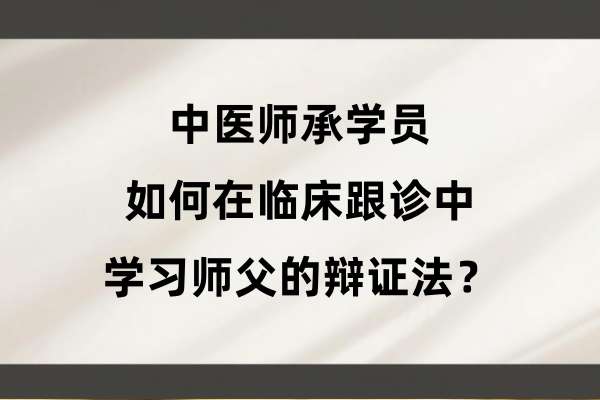 中医师承学员如何在临床跟诊中学习师父的辩证法？.jpg