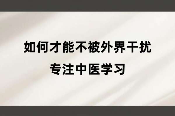 如何才能不被外界干扰，专注中医学习.jpg