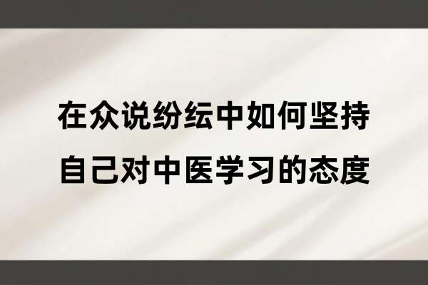 在众说纷纭中如何坚持自己对中医学习的态度