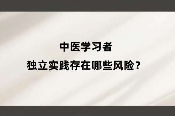 中医学习者独立实践存在哪些风险?