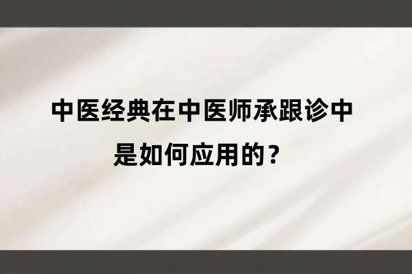 中医经典在中医师承跟诊中是如何应用的?