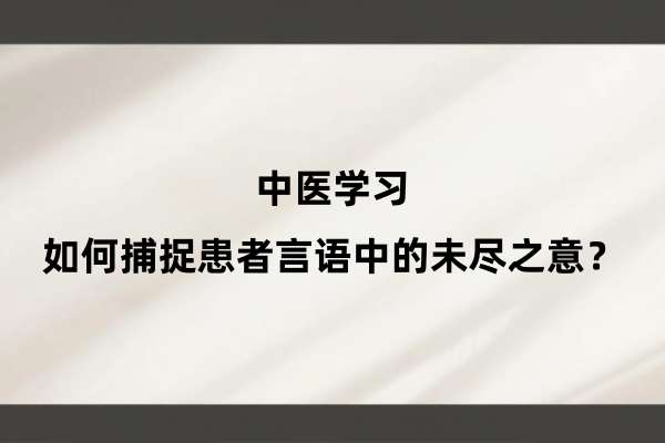 中医学习:如何捕捉患者言语中的未尽之意?