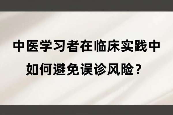 中医学习者在临床实践中如何避免误诊风险？