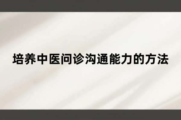培养中医问诊沟通能力的方法