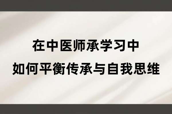 在中医师承学习中如何平衡传承与自我思维