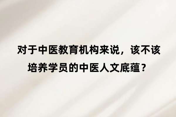 对于中医教育机构来说,该不该培养学员的中医人文底蕴?