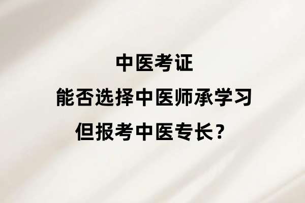 中医考证:能否选择中医师承学习但报考中医专长?