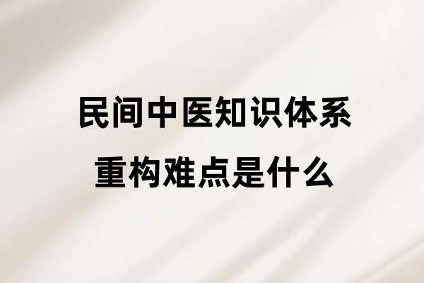 民间中医知识体系重构难点是什么