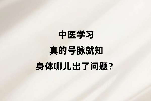 中医学习:真的号脉就知身体哪儿出了问题?