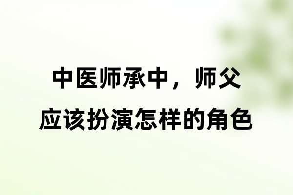 中医师承中师父应该扮演怎样的角色.jpg