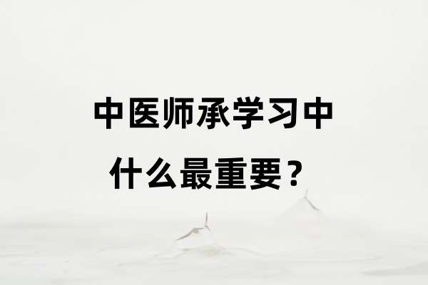 中医师承学习中什么最重要?