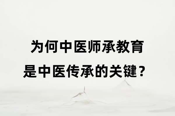 为何中医师承教育是中医传承的关键?