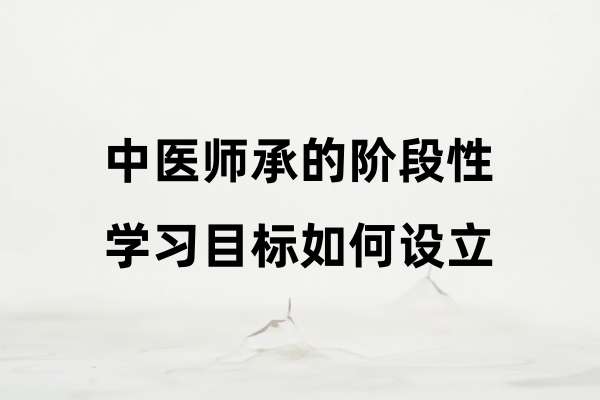 中医师承的阶段性学习目标如何设立