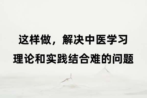 这样做,解决中医学习理论和实践结合难的问题
